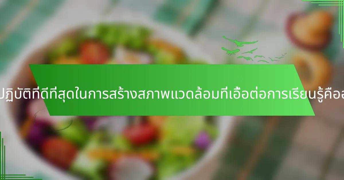 แนวปฏิบัติที่ดีที่สุดในการสร้างสภาพแวดล้อมที่เอื้อต่อการเรียนรู้คืออะไร?