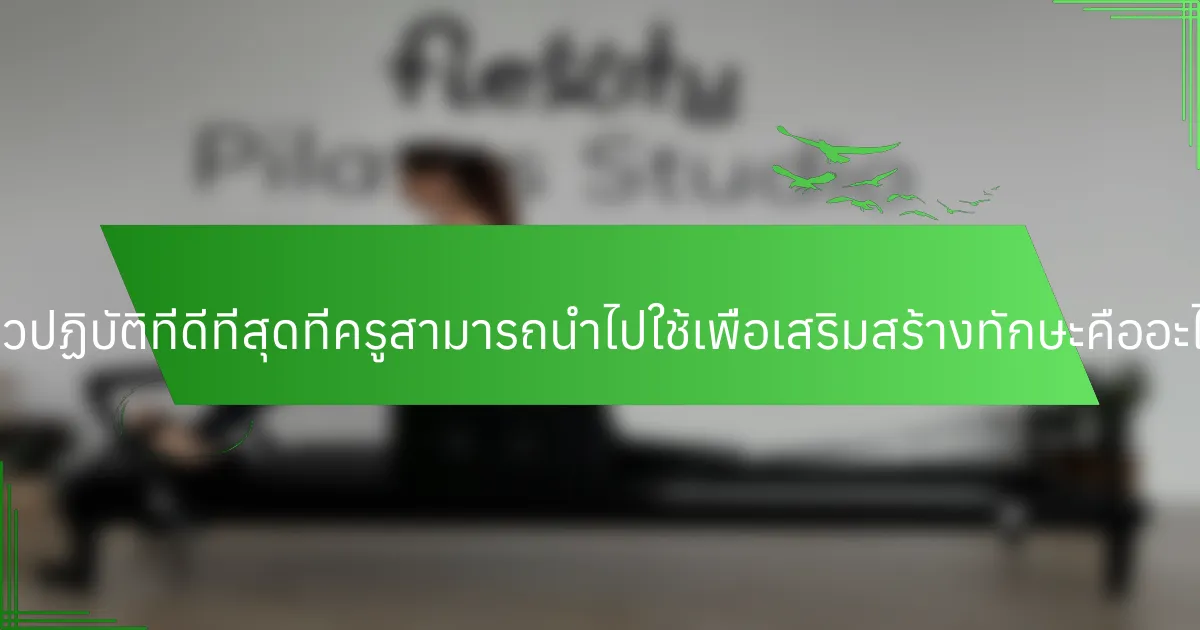 แนวปฏิบัติที่ดีที่สุดที่ครูสามารถนำไปใช้เพื่อเสริมสร้างทักษะคืออะไร?