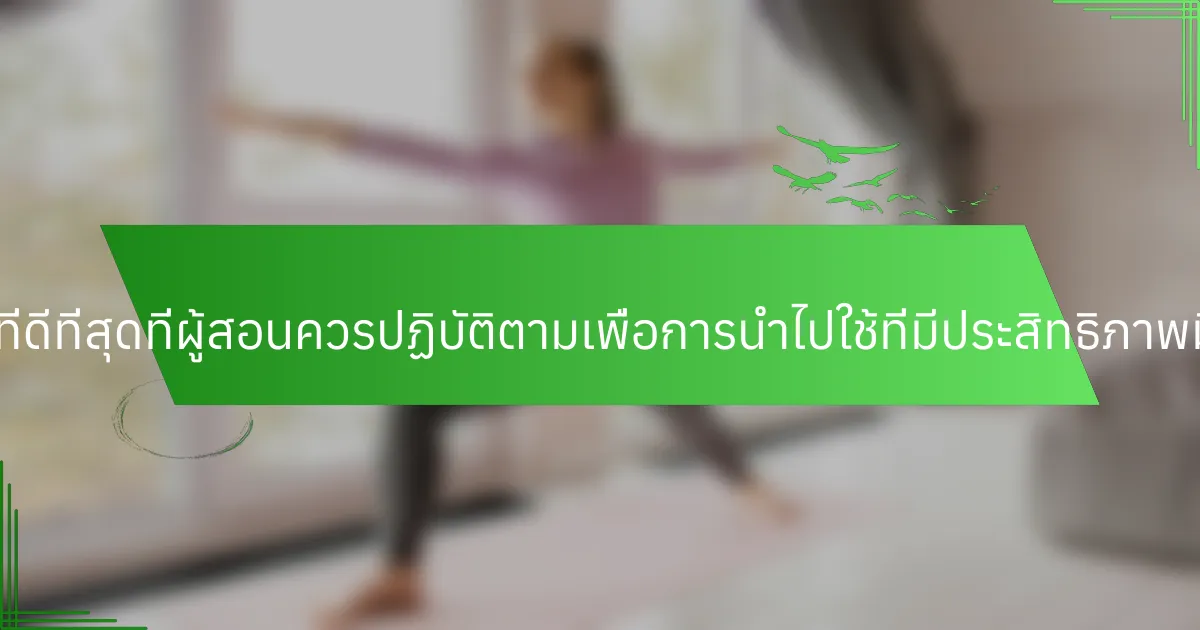 แนวปฏิบัติที่ดีที่สุดที่ผู้สอนควรปฏิบัติตามเพื่อการนำไปใช้ที่มีประสิทธิภาพมีอะไรบ้าง?