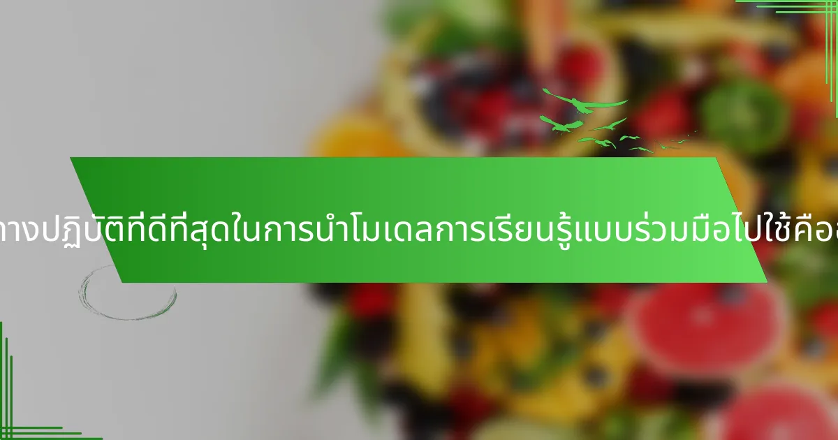 แนวทางปฏิบัติที่ดีที่สุดในการนำโมเดลการเรียนรู้แบบร่วมมือไปใช้คืออะไร?