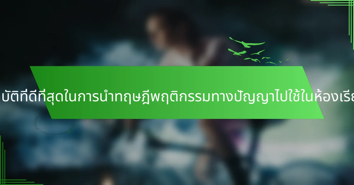 แนวทางปฏิบัติที่ดีที่สุดในการนำทฤษฎีพฤติกรรมทางปัญญาไปใช้ในห้องเรียนคืออะไร?