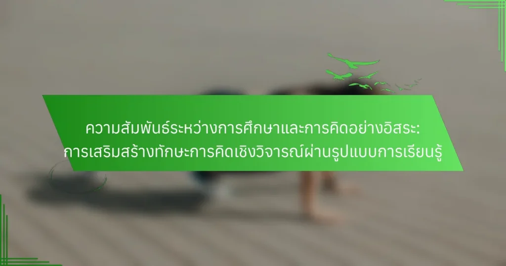 ความสัมพันธ์ระหว่างการศึกษาและการคิดอย่างอิสระ: การเสริมสร้างทักษะการคิดเชิงวิจารณ์ผ่านรูปแบบการเรียนรู้