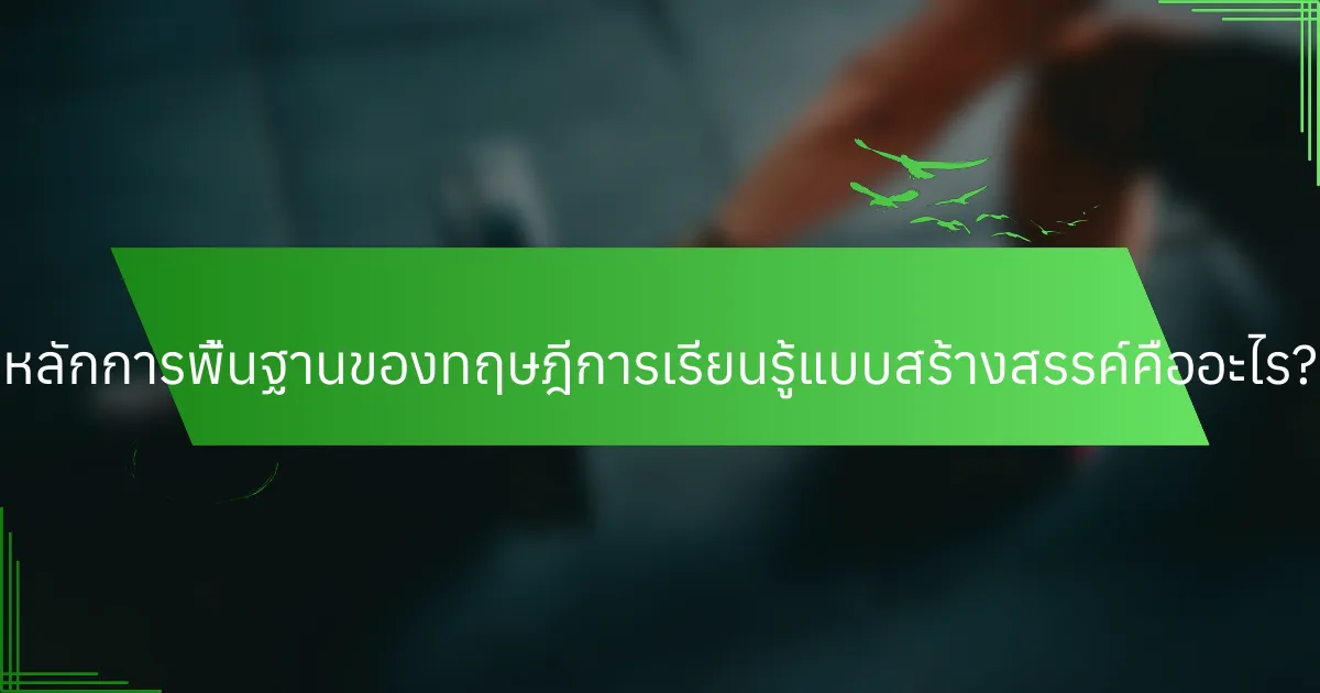 หลักการพื้นฐานของทฤษฎีการเรียนรู้แบบสร้างสรรค์คืออะไร?