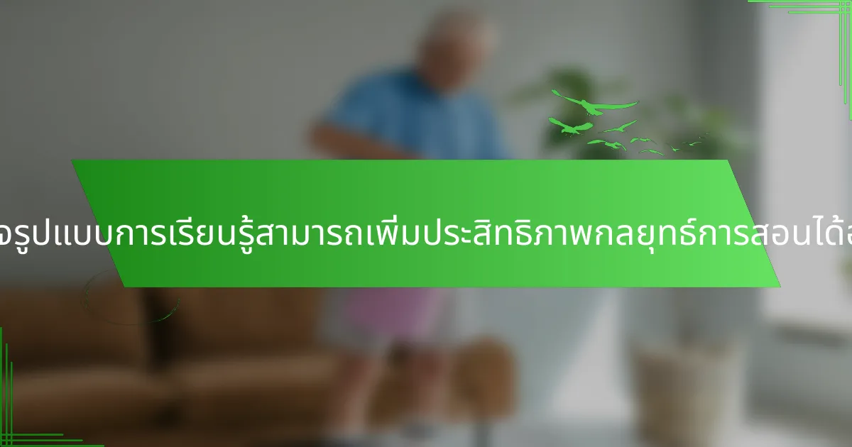 การเข้าใจรูปแบบการเรียนรู้สามารถเพิ่มประสิทธิภาพกลยุทธ์การสอนได้อย่างไร?