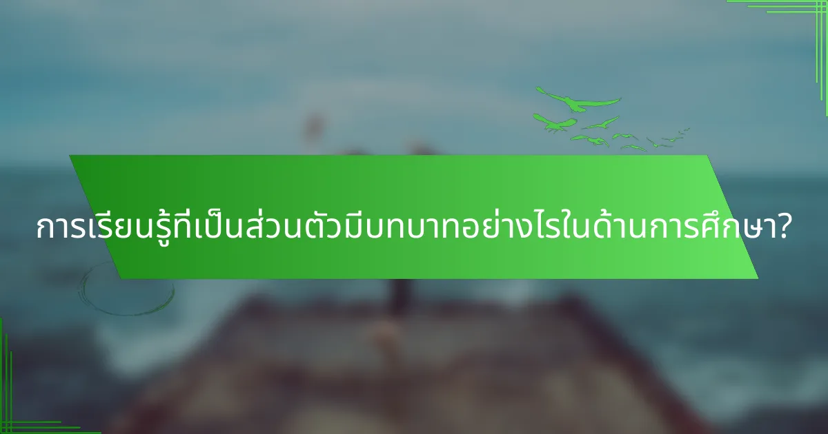 การเรียนรู้ที่เป็นส่วนตัวมีบทบาทอย่างไรในด้านการศึกษา?