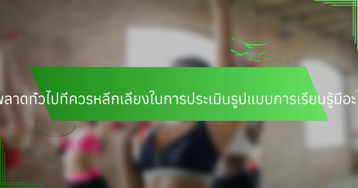 ข้อผิดพลาดทั่วไปที่ควรหลีกเลี่ยงในการประเมินรูปแบบการเรียนรู้มีอะไรบ้าง?