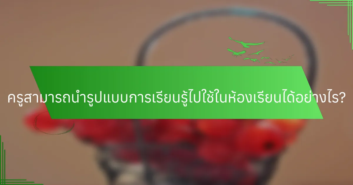 ครูสามารถนำรูปแบบการเรียนรู้ไปใช้ในห้องเรียนได้อย่างไร?