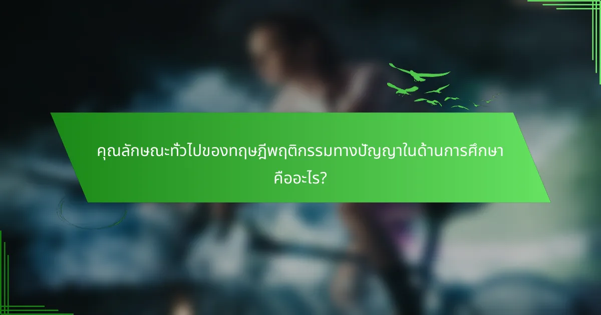 คุณลักษณะทั่วไปของทฤษฎีพฤติกรรมทางปัญญาในด้านการศึกษา คืออะไร?