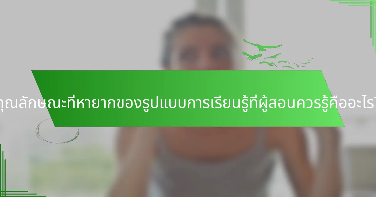 คุณลักษณะที่หายากของรูปแบบการเรียนรู้ที่ผู้สอนควรรู้คืออะไร?