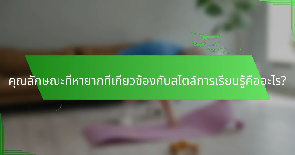 คุณลักษณะที่หายากที่เกี่ยวข้องกับสไตล์การเรียนรู้คืออะไร?