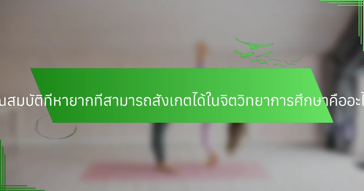 คุณสมบัติที่หายากที่สามารถสังเกตได้ในจิตวิทยาการศึกษาคืออะไร?