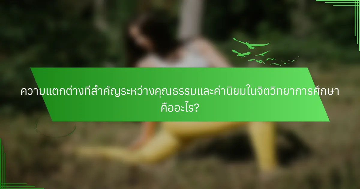 ความแตกต่างที่สำคัญระหว่างคุณธรรมและค่านิยมในจิตวิทยาการศึกษา คืออะไร?