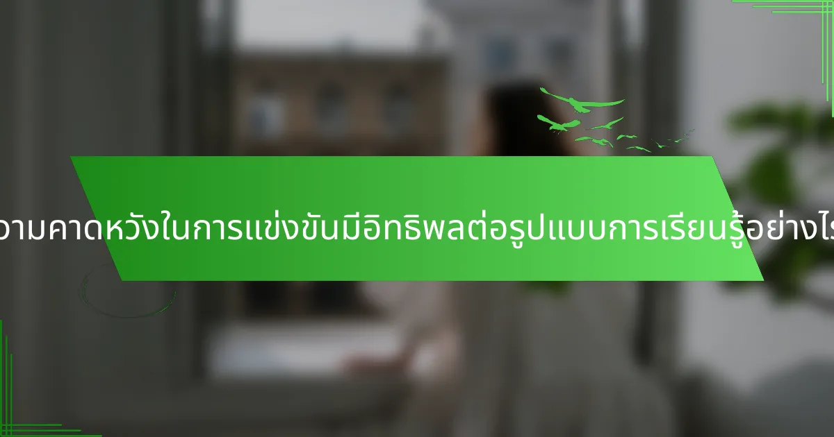 ความคาดหวังในการแข่งขันมีอิทธิพลต่อรูปแบบการเรียนรู้อย่างไร?
