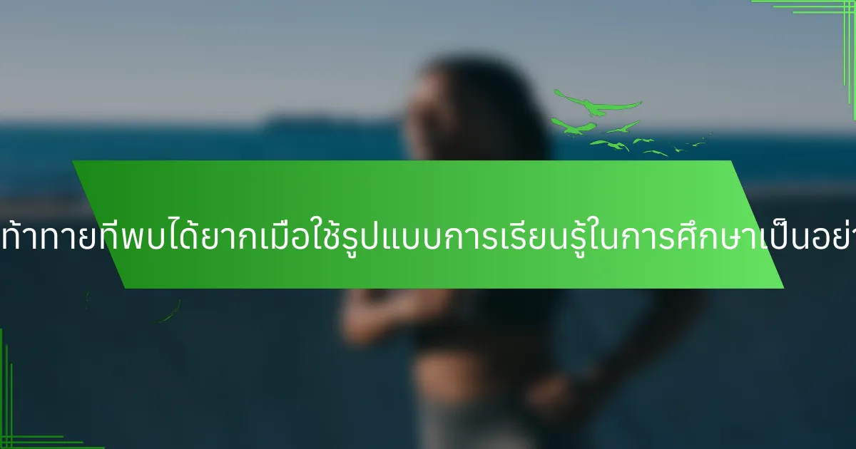 ความท้าทายที่พบได้ยากเมื่อใช้รูปแบบการเรียนรู้ในการศึกษาเป็นอย่างไร?