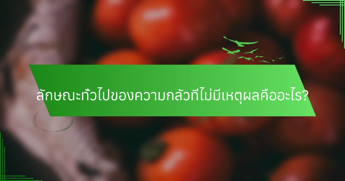 ลักษณะทั่วไปของความกลัวที่ไม่มีเหตุผลคืออะไร?