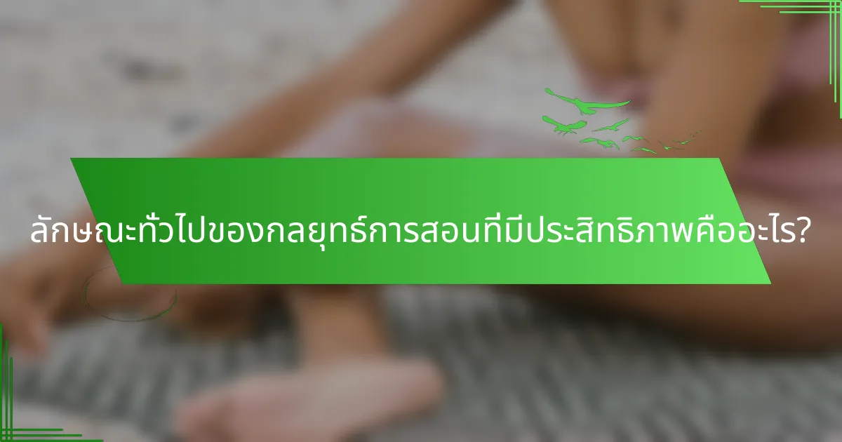 ลักษณะทั่วไปของกลยุทธ์การสอนที่มีประสิทธิภาพคืออะไร?