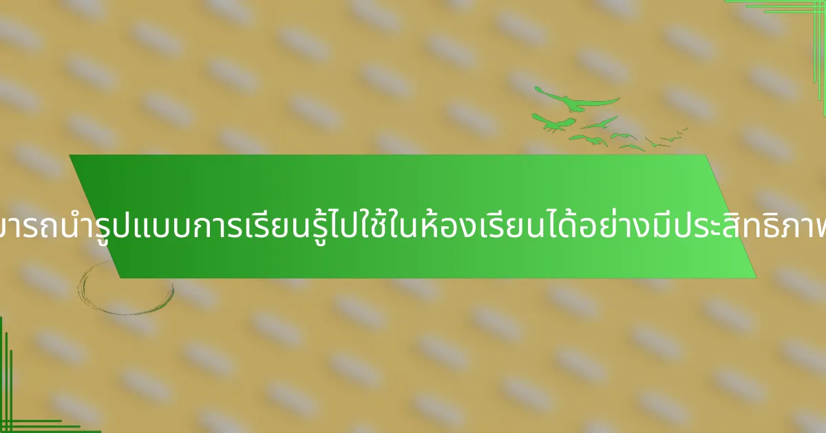 ผู้สอนจะสามารถนำรูปแบบการเรียนรู้ไปใช้ในห้องเรียนได้อย่างมีประสิทธิภาพได้อย่างไร?