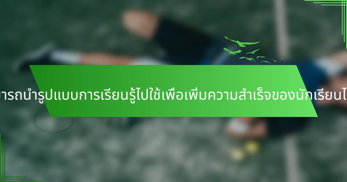 ผู้สอนสามารถนำรูปแบบการเรียนรู้ไปใช้เพื่อเพิ่มความสำเร็จของนักเรียนได้อย่างไร?