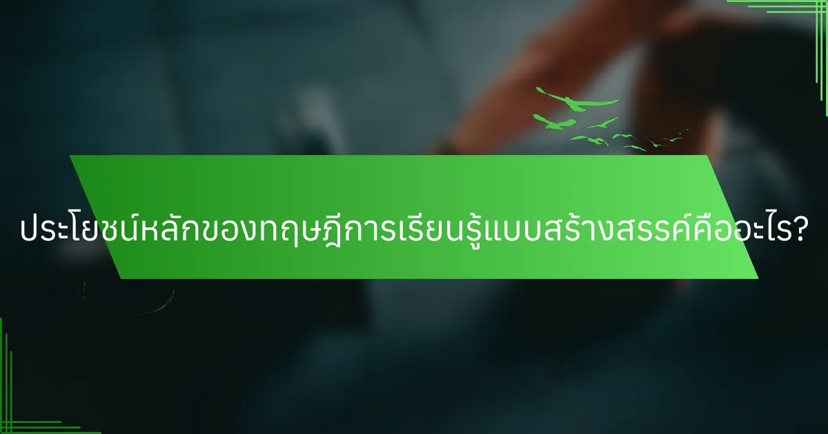 ประโยชน์หลักของทฤษฎีการเรียนรู้แบบสร้างสรรค์คืออะไร?