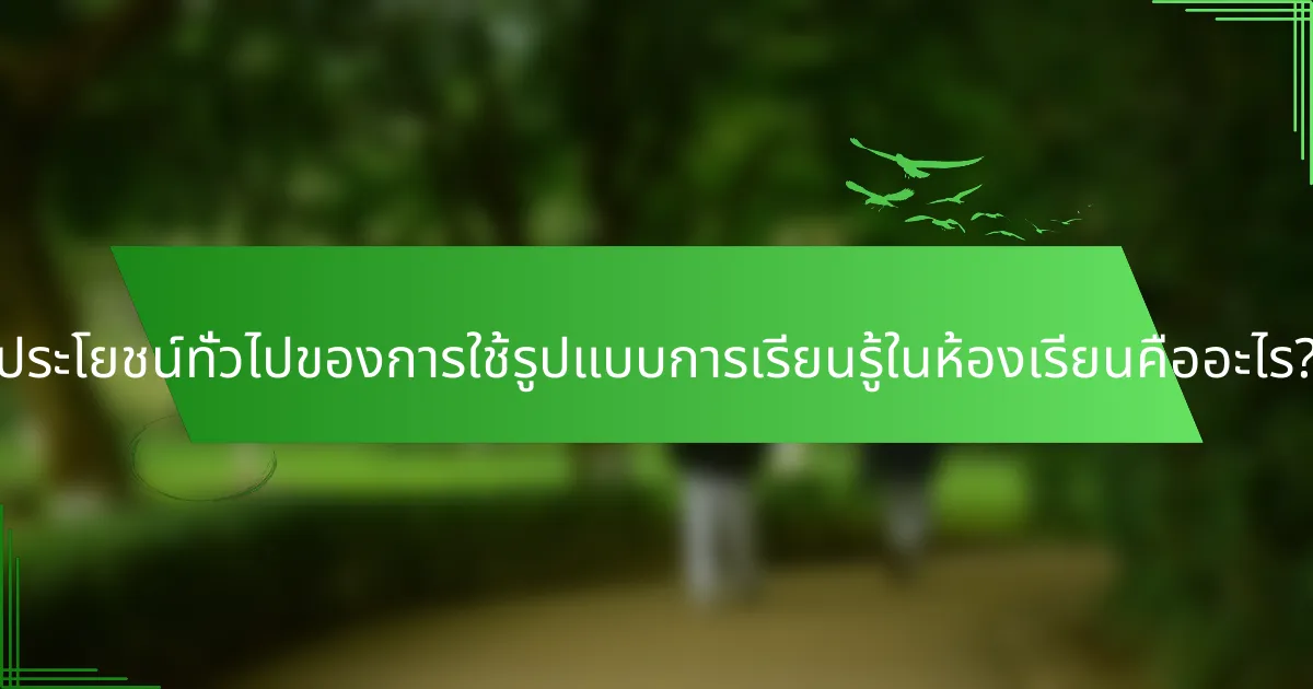 ประโยชน์ทั่วไปของการใช้รูปแบบการเรียนรู้ในห้องเรียนคืออะไร?