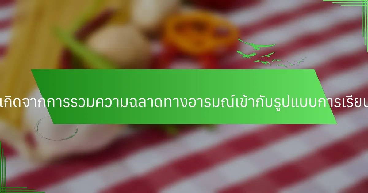 ประโยชน์ที่ไม่เหมือนใครเกิดจากการรวมความฉลาดทางอารมณ์เข้ากับรูปแบบการเรียนรู้ที่หลากหลายคืออะไร?