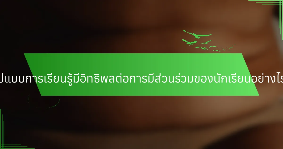 รูปแบบการเรียนรู้มีอิทธิพลต่อการมีส่วนร่วมของนักเรียนอย่างไร?