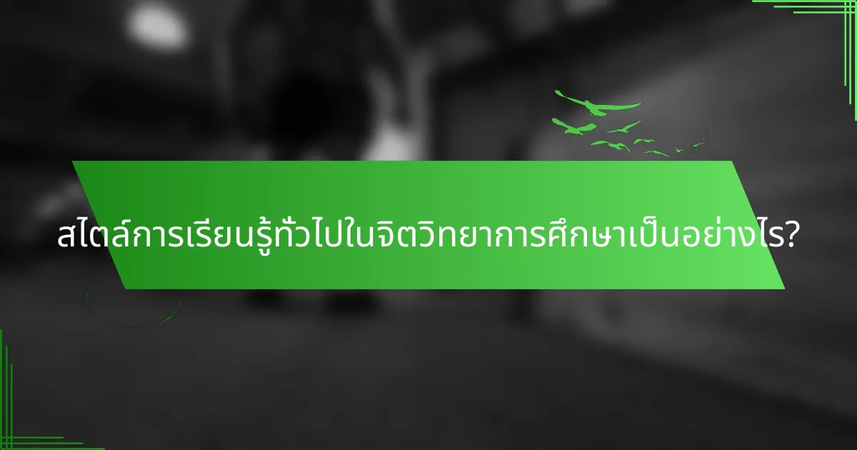 สไตล์การเรียนรู้ทั่วไปในจิตวิทยาการศึกษาเป็นอย่างไร?